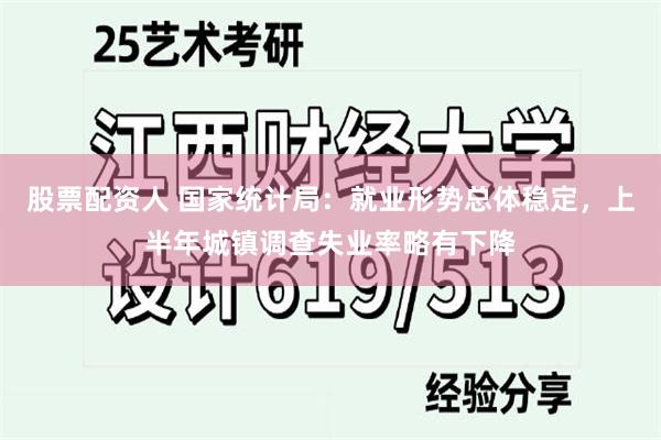 股票配资人 国家统计局：就业形势总体稳定，上半年城镇调查失业率略有下降