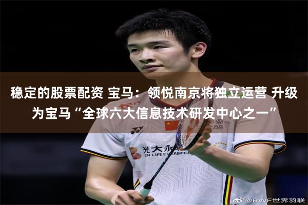 稳定的股票配资 宝马：领悦南京将独立运营 升级为宝马“全球六大信息技术研发中心之一”