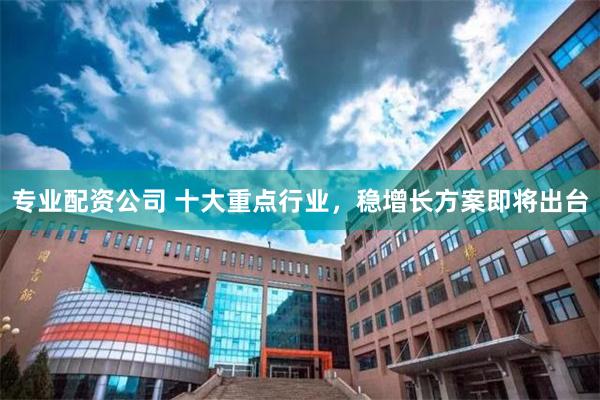 专业配资公司 十大重点行业，稳增长方案即将出台