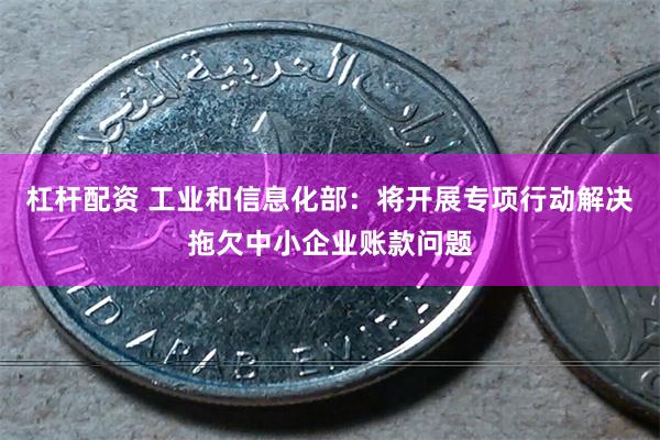 杠杆配资 工业和信息化部：将开展专项行动解决拖欠中小企业账款问题