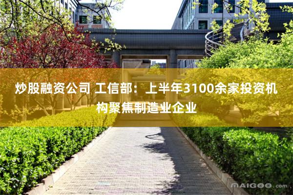 炒股融资公司 工信部：上半年3100余家投资机构聚焦制造业企业