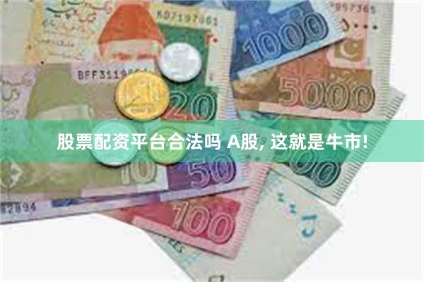 股票配资平台合法吗 A股, 这就是牛市!