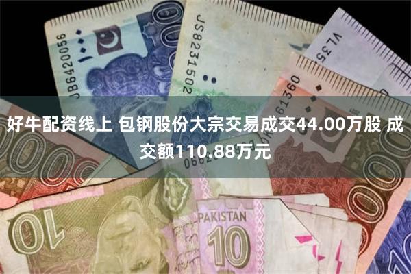 好牛配资线上 包钢股份大宗交易成交44.00万股 成交额110.88万元