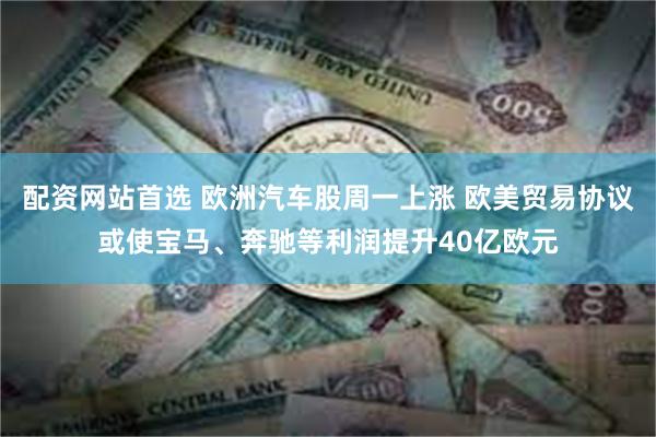 配资网站首选 欧洲汽车股周一上涨 欧美贸易协议或使宝马、奔驰等利润提升40亿欧元