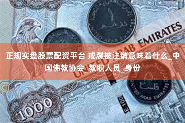 正规实盘股票配资平台 戒牒被注销意味着什么_中国佛教协会_教职人员_身份
