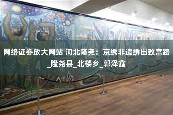 网络证劵放大网站 河北隆尧：京绣非遗绣出致富路_隆尧县_北楼乡_郭泽鑫