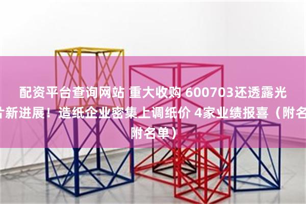 配资平台查询网站 重大收购 600703还透露光芯片新进展！造纸企业密集上调纸价 4家业绩报喜（附名单）
