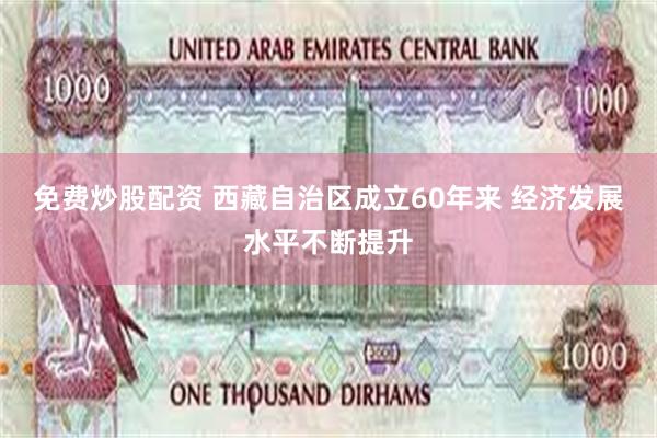 免费炒股配资 西藏自治区成立60年来 经济发展水平不断提升