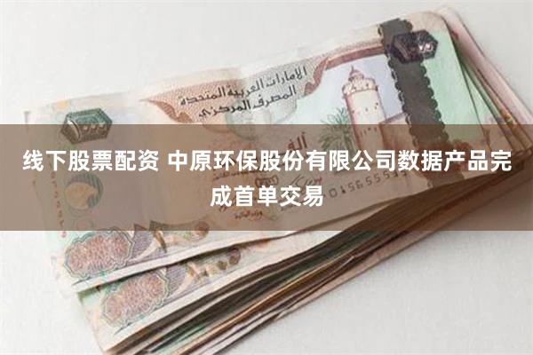 线下股票配资 中原环保股份有限公司数据产品完成首单交易