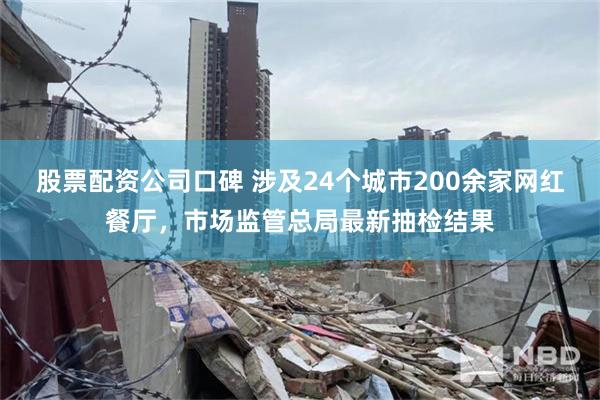 股票配资公司口碑 涉及24个城市200余家网红餐厅，市场监管总局最新抽检结果