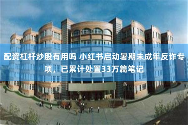 配资杠杆炒股有用吗 小红书启动暑期未成年反诈专项，已累计处置33万篇笔记