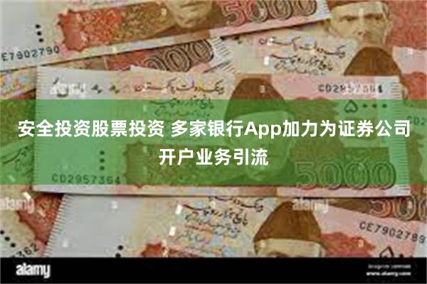 安全投资股票投资 多家银行App加力为证券公司开户业务引流