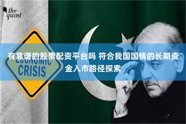 有靠谱的股票配资平台吗 符合我国国情的长期资金入市路径探索