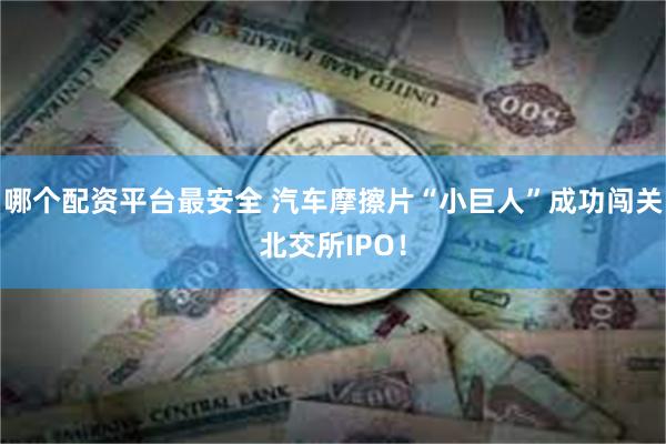 哪个配资平台最安全 汽车摩擦片“小巨人”成功闯关北交所IPO！