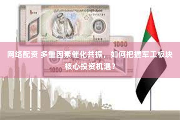 网络配资 多重因素催化共振，如何把握军工板块核心投资机遇？