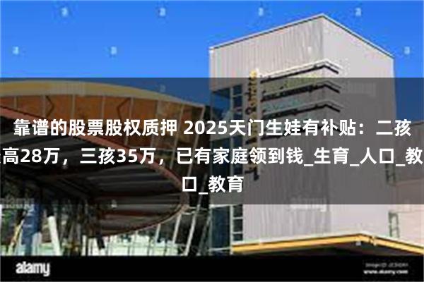 靠谱的股票股权质押 2025天门生娃有补贴：二孩最高28万，三孩35万，已有家庭领到钱_生育_人口_教育