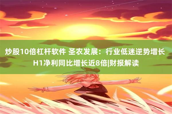 炒股10倍杠杆软件 圣农发展：行业低迷逆势增长 H1净利同比增长近8倍|财报解读