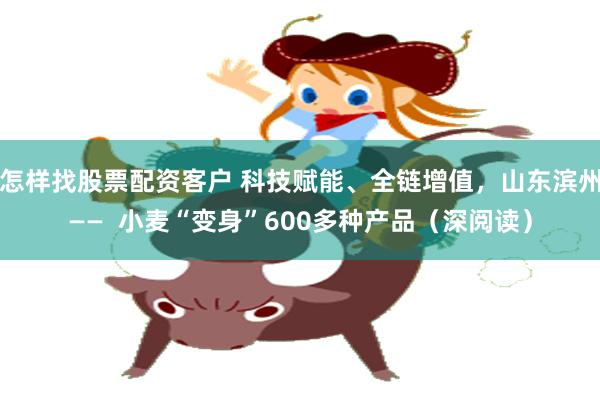 怎样找股票配资客户 科技赋能、全链增值，山东滨州——  小麦“变身”600多种产品（深阅读）