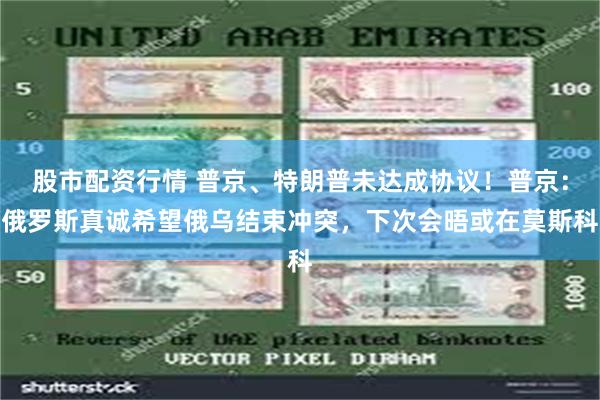 股市配资行情 普京、特朗普未达成协议！普京：俄罗斯真诚希望俄乌结束冲突，下次会晤或在莫斯科