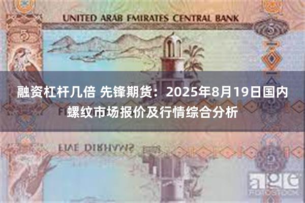 融资杠杆几倍 先锋期货：2025年8月19日国内螺纹市场报价及行情综合分析