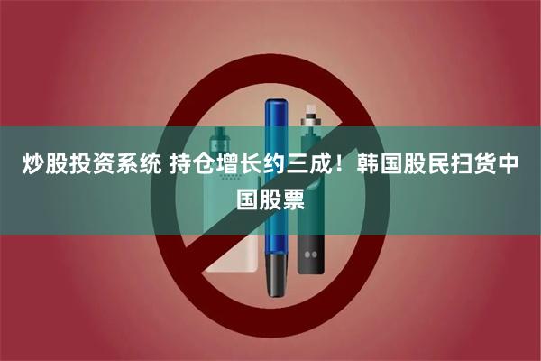 炒股投资系统 持仓增长约三成！韩国股民扫货中国股票