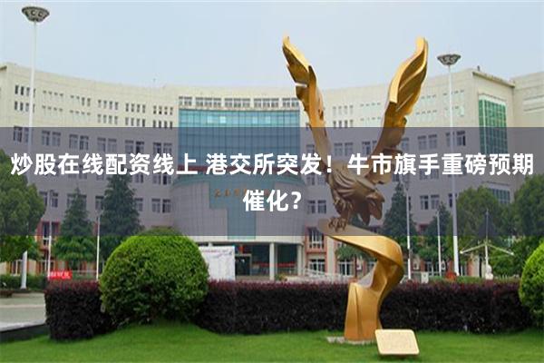炒股在线配资线上 港交所突发！牛市旗手重磅预期催化？