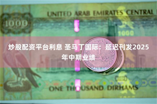 炒股配资平台利息 圣马丁国际：延迟刊发2025年中期业绩