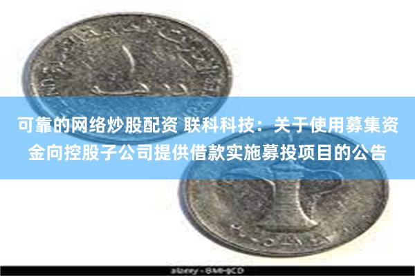 可靠的网络炒股配资 联科科技:关于使用募集资金向控股子公司提供借款实施募投项目的公告