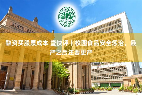 融资买股票成本 壹快评丨校园食品安全惩治，最严之后还要更严