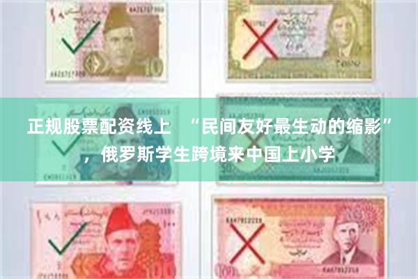 正规股票配资线上   “民间友好最生动的缩影”，俄罗斯学生跨境来中国上小学