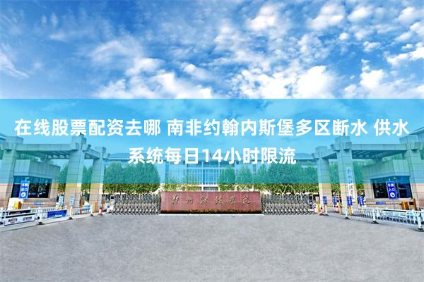 在线股票配资去哪 南非约翰内斯堡多区断水 供水系统每日14小时限流