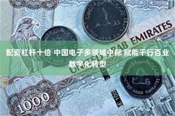 配资杠杆十倍 中国电子多领域中标 赋能千行百业数字化转型