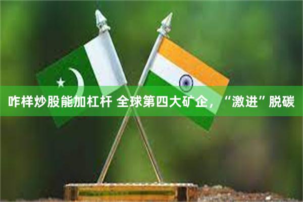 咋样炒股能加杠杆 全球第四大矿企，“激进”脱碳