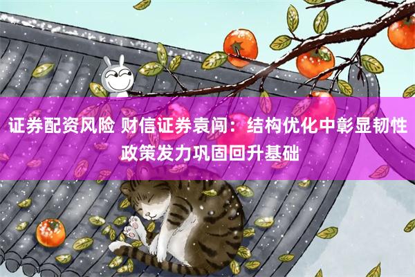 证券配资风险 财信证券袁闯：结构优化中彰显韧性 政策发力巩固回升基础