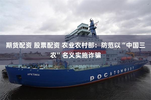 期货配资 股票配资 农业农村部：防范以“中国三农”名义实施诈骗