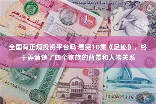 全国有正规投资平台吗 看完10集《足迹》，终于弄清楚了四个家族的背景和人物关系