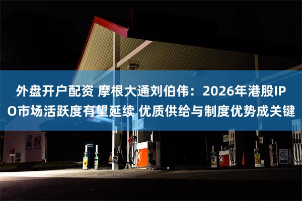 外盘开户配资 摩根大通刘伯伟：2026年港股IPO市场活跃度有望延续 优质供给与制度优势成关键