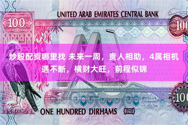 炒股配资哪里找 未来一周,贵人相助,4属相机遇不断,横财大旺,前程似锦