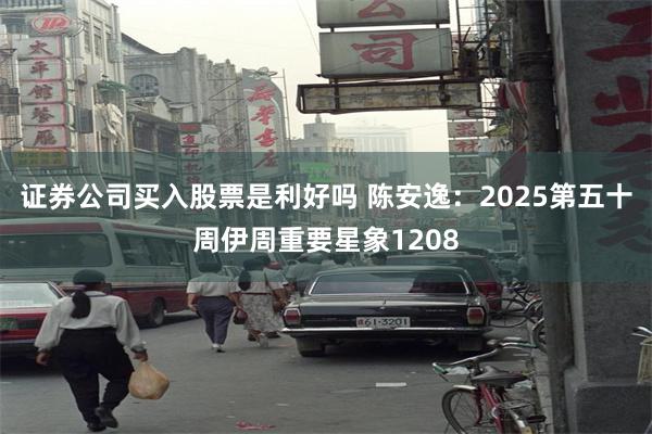 证券公司买入股票是利好吗 陈安逸：2025第五十周伊周重要星象1208