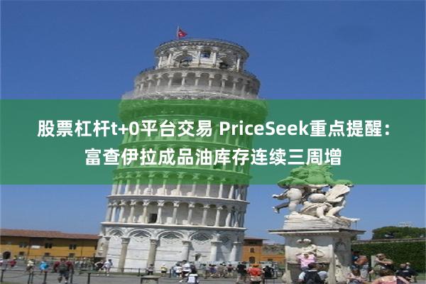 股票杠杆t+0平台交易 PriceSeek重点提醒：富查伊拉成品油库存连续三周增