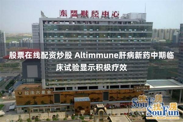 股票在线配资炒股 Altimmune肝病新药中期临床试验显示积极疗效