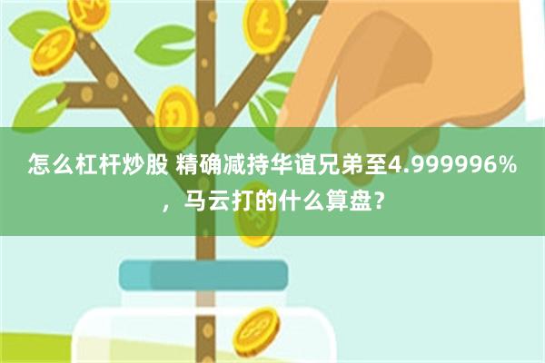怎么杠杆炒股 精确减持华谊兄弟至4.999996%，马云打的什么算盘？
